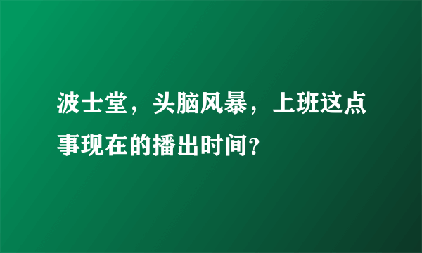 波士堂，头脑风暴，上班这点事现在的播出时间？