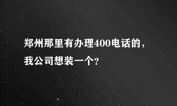 郑州那里有办理400电话的，我公司想装一个？