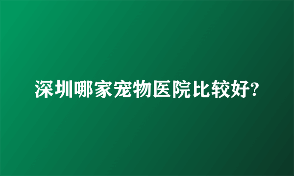 深圳哪家宠物医院比较好?