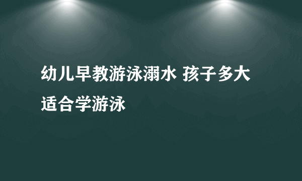 幼儿早教游泳溺水 孩子多大适合学游泳