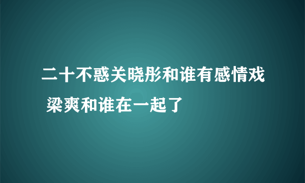 二十不惑关晓彤和谁有感情戏 梁爽和谁在一起了