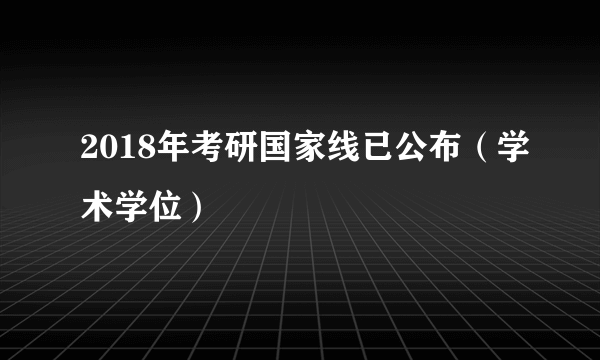 2018年考研国家线已公布（学术学位）