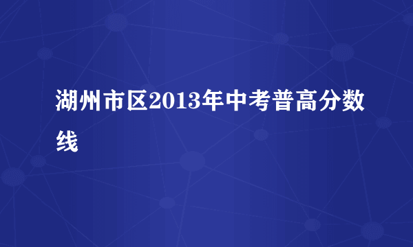 湖州市区2013年中考普高分数线