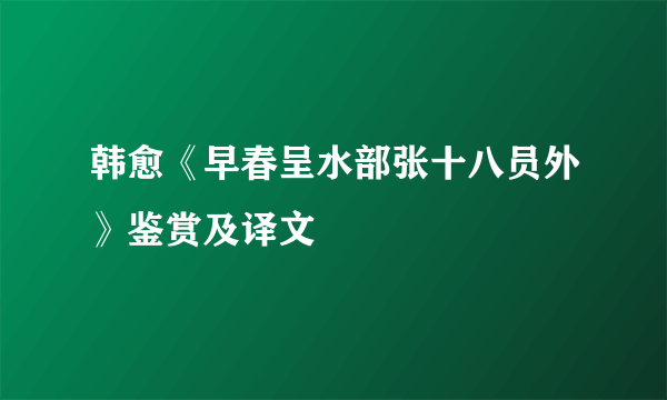 韩愈《早春呈水部张十八员外》鉴赏及译文