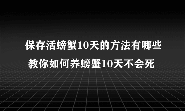 保存活螃蟹10天的方法有哪些 教你如何养螃蟹10天不会死