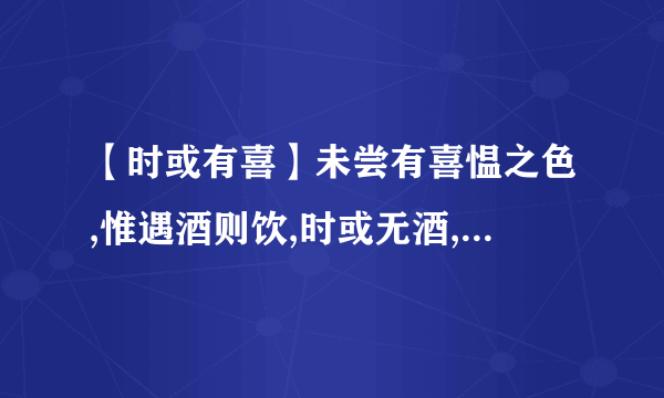 【时或有喜】未尝有喜愠之色,惟遇酒则饮,时或无酒,亦雅咏不辍的文言文翻译...