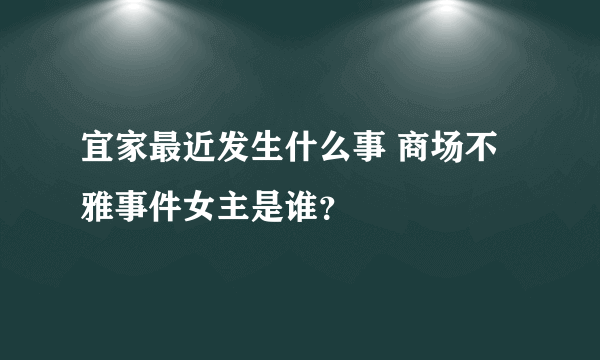 宜家最近发生什么事 商场不雅事件女主是谁？