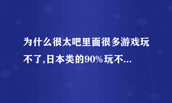 为什么很太吧里面很多游戏玩不了,日本类的90%玩不了,进度是0%..求详细回答