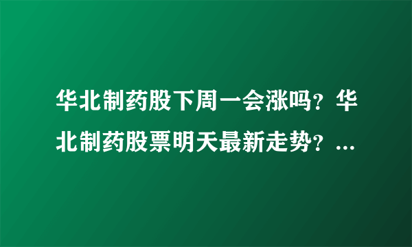 华北制药股下周一会涨吗？华北制药股票明天最新走势？华北制药股价是多少钱？