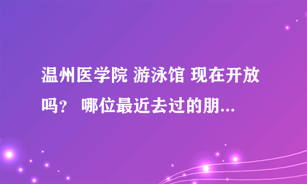 温州医学院 游泳馆 现在开放吗？ 哪位最近去过的朋友 说下情况