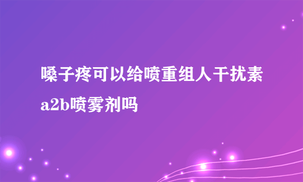 嗓子疼可以给喷重组人干扰素a2b喷雾剂吗