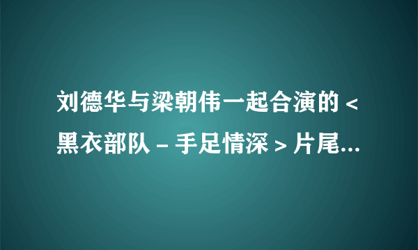 刘德华与梁朝伟一起合演的＜黑衣部队－手足情深＞片尾曲叫什么