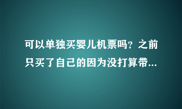 可以单独买婴儿机票吗？之前只买了自己的因为没打算带宝宝去，...