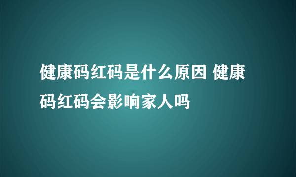 健康码红码是什么原因 健康码红码会影响家人吗