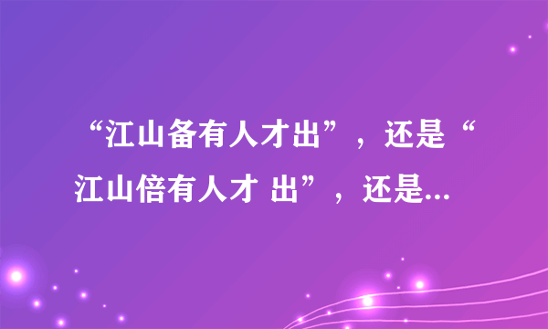 “江山备有人才出”，还是“江山倍有人才 出”，还是“江山辈有人才出”？