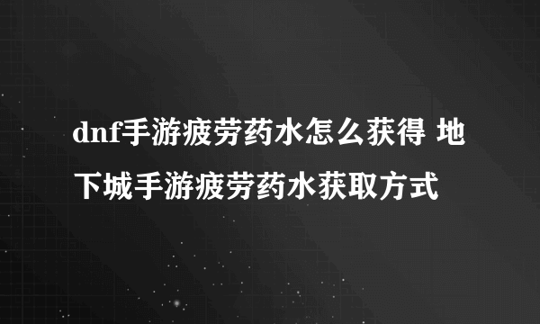 dnf手游疲劳药水怎么获得 地下城手游疲劳药水获取方式