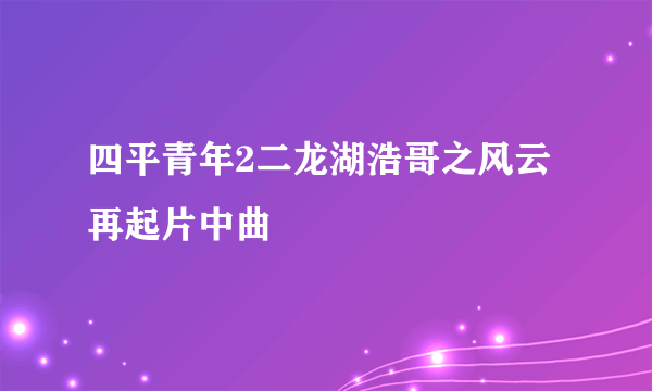 四平青年2二龙湖浩哥之风云再起片中曲