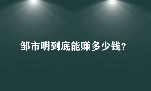 邹市明到底能赚多少钱？