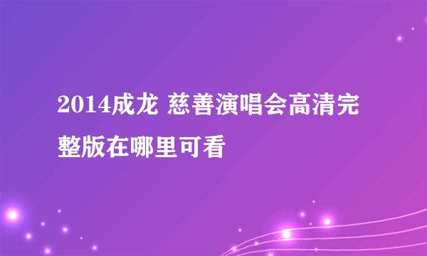 2014成龙 慈善演唱会高清完整版在哪里可看