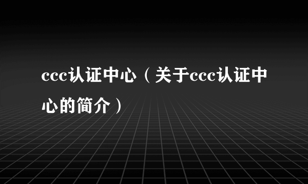 ccc认证中心（关于ccc认证中心的简介）