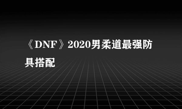 《DNF》2020男柔道最强防具搭配