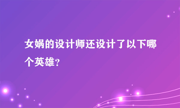 女娲的设计师还设计了以下哪个英雄？