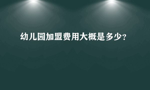 幼儿园加盟费用大概是多少？