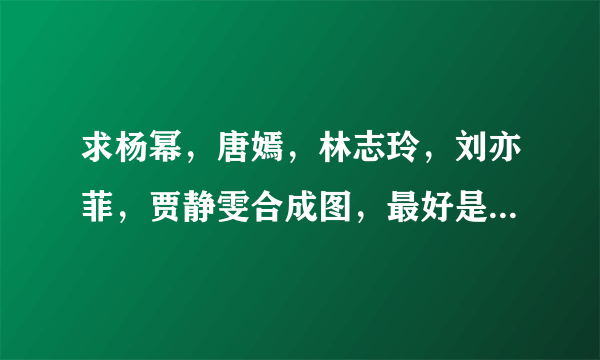 求杨幂，唐嫣，林志玲，刘亦菲，贾静雯合成图，最好是斗转星移的？