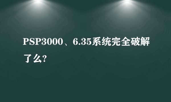 PSP3000、6.35系统完全破解了么?