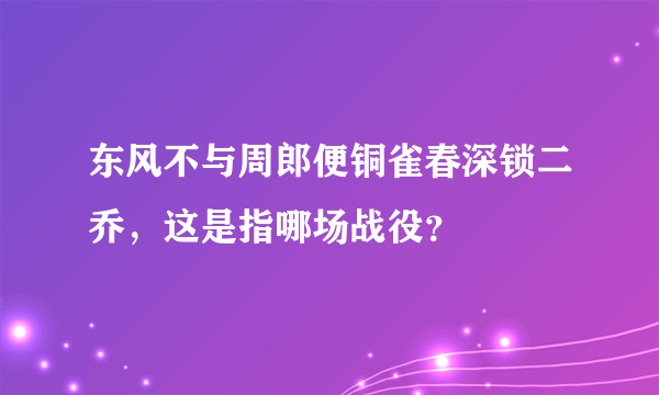 东风不与周郎便铜雀春深锁二乔，这是指哪场战役？