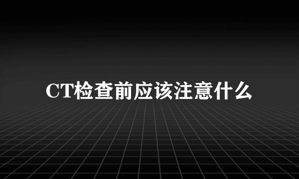 CT检查前应该注意什么