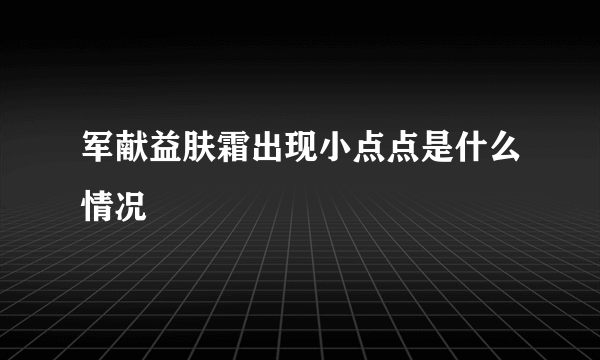 军献益肤霜出现小点点是什么情况