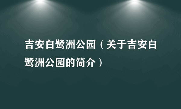 吉安白鹭洲公园（关于吉安白鹭洲公园的简介）