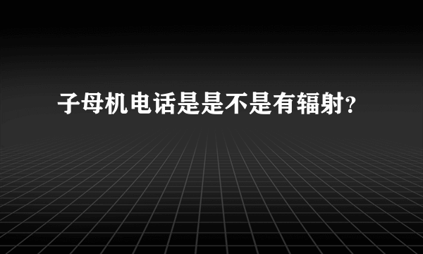 子母机电话是是不是有辐射？