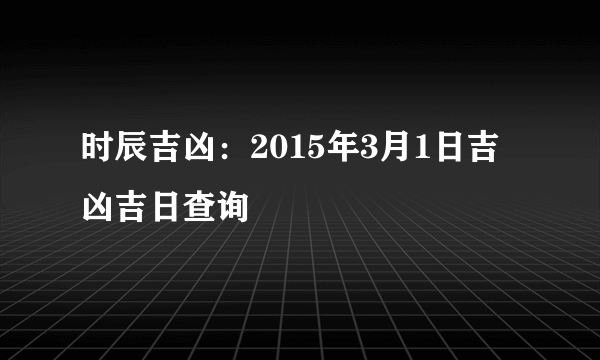 时辰吉凶：2015年3月1日吉凶吉日查询