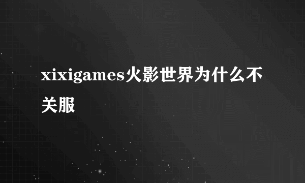 xixigames火影世界为什么不关服