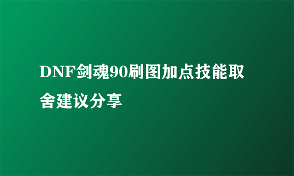 DNF剑魂90刷图加点技能取舍建议分享