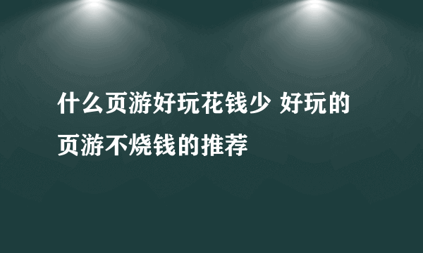 什么页游好玩花钱少 好玩的页游不烧钱的推荐