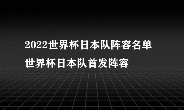 2022世界杯日本队阵容名单 世界杯日本队首发阵容