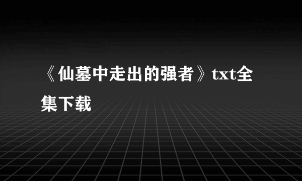 《仙墓中走出的强者》txt全集下载