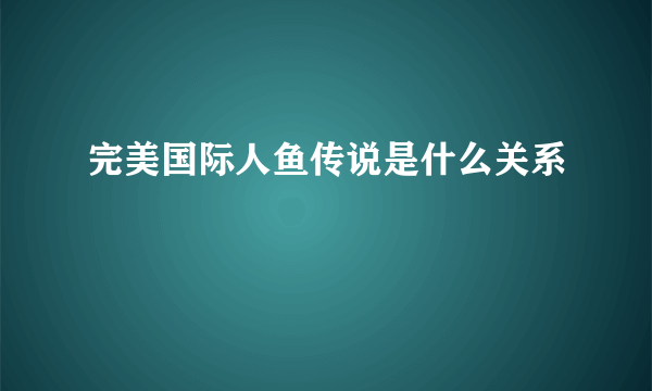 完美国际人鱼传说是什么关系