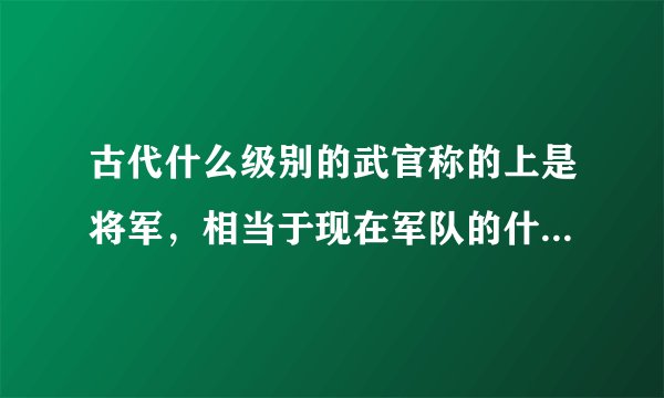 古代什么级别的武官称的上是将军，相当于现在军队的什么级别？