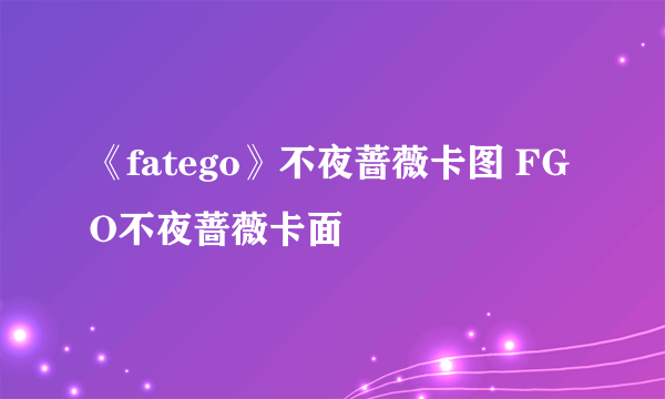 《fatego》不夜蔷薇卡图 FGO不夜蔷薇卡面