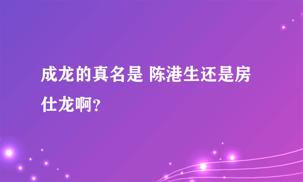 成龙的真名是 陈港生还是房仕龙啊？