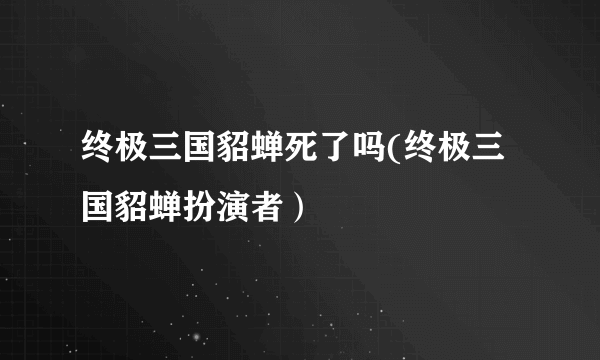 终极三国貂蝉死了吗(终极三国貂蝉扮演者）