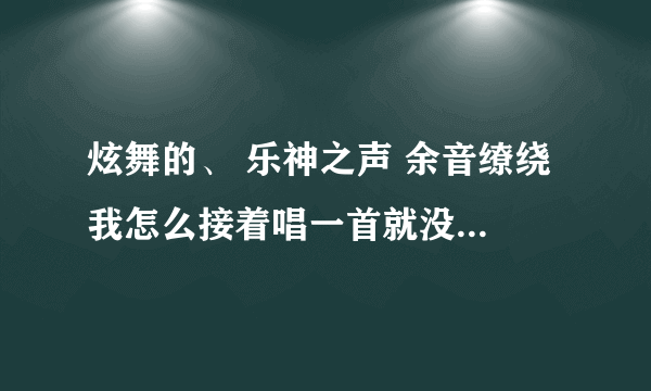 炫舞的、 乐神之声 余音缭绕 我怎么接着唱一首就没了啊、 我接着唱的系统评价ss级的啊