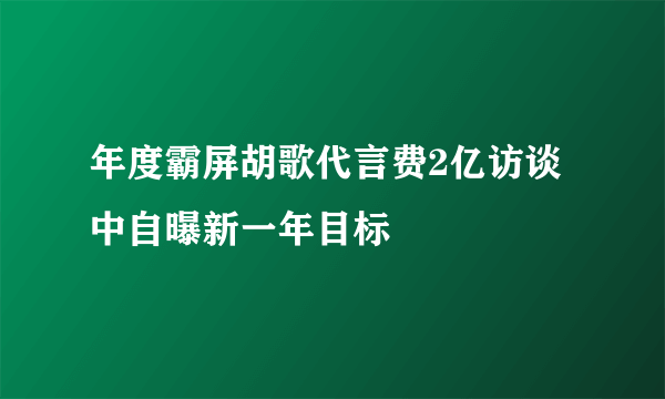 年度霸屏胡歌代言费2亿访谈中自曝新一年目标