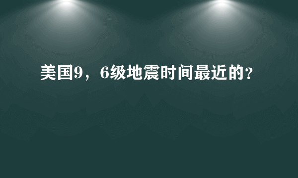 美国9，6级地震时间最近的？