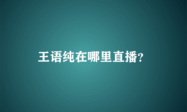 王语纯在哪里直播？