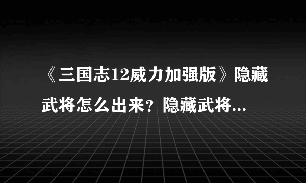 《三国志12威力加强版》隐藏武将怎么出来？隐藏武将解锁方法